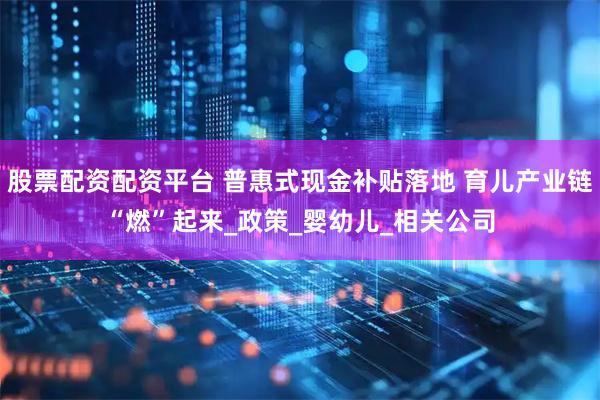股票配资配资平台 普惠式现金补贴落地 育儿产业链“燃”起来_政策_婴幼儿_相关公司