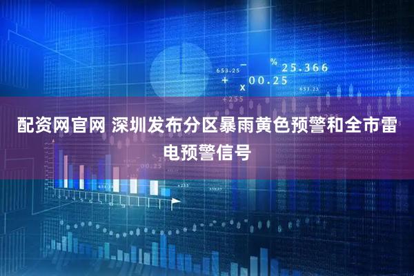 配资网官网 深圳发布分区暴雨黄色预警和全市雷电预警信号