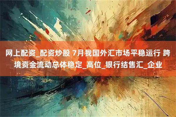网上配资_配资炒股 7月我国外汇市场平稳运行 跨境资金流动总体稳定_高位_银行结售汇_企业