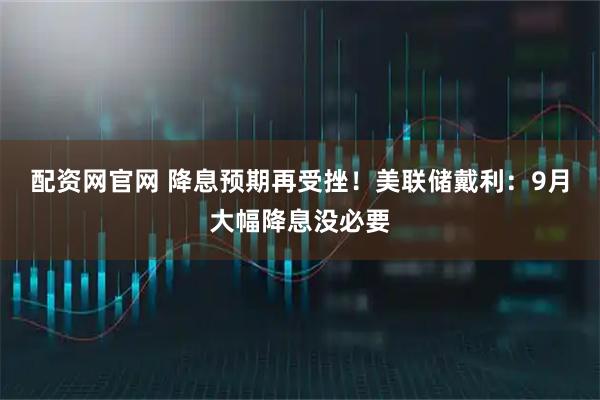 配资网官网 降息预期再受挫！美联储戴利：9月大幅降息没必要
