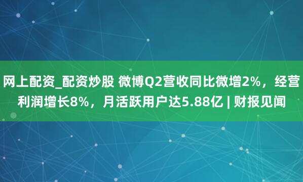 网上配资_配资炒股 微博Q2营收同比微增2%，经营利润增长8%，月活跃用户达5.88亿 | 财报见闻