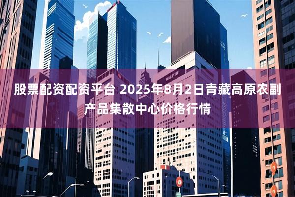 股票配资配资平台 2025年8月2日青藏高原农副产品集散中心价格行情