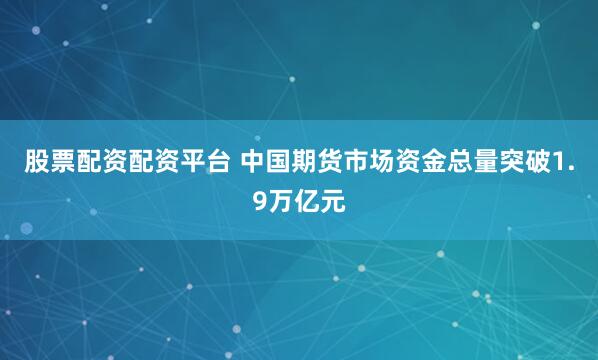 股票配资配资平台 中国期货市场资金总量突破1.9万亿元