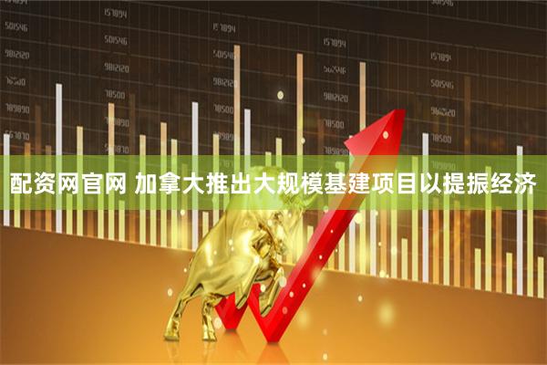 配资网官网 加拿大推出大规模基建项目以提振经济