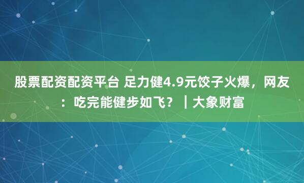 股票配资配资平台 足力健4.9元饺子火爆，网友：吃完能健步如飞？︱大象财富