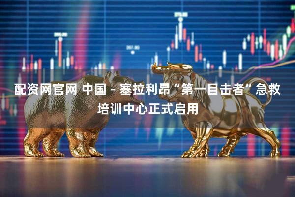 配资网官网 中国－塞拉利昂“第一目击者”急救培训中心正式启用