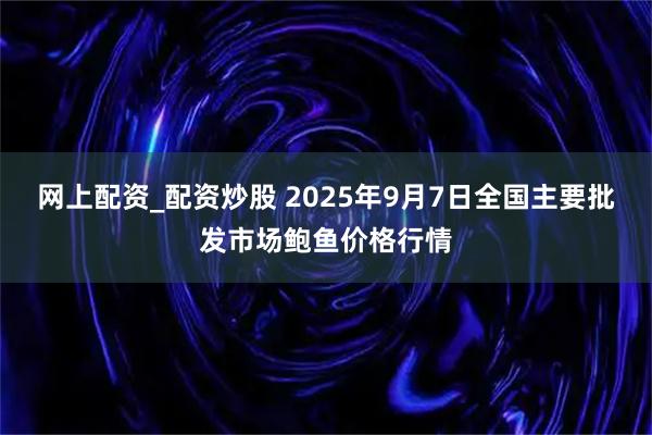 网上配资_配资炒股 2025年9月7日全国主要批发市场鲍鱼价格行情