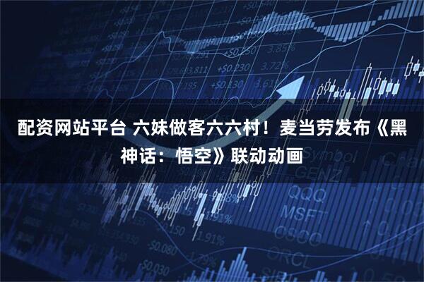 配资网站平台 六妹做客六六村！麦当劳发布《黑神话：悟空》联动动画