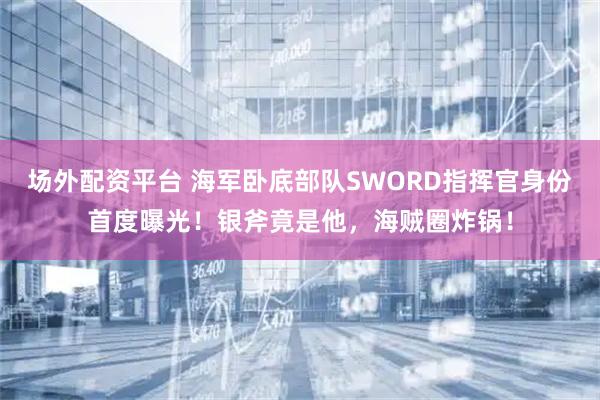 场外配资平台 海军卧底部队SWORD指挥官身份首度曝光！银斧竟是他，海贼圈炸锅！