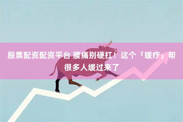 股票配资配资平台 腰痛别硬扛！这个「暖疗」帮很多人缓过来了