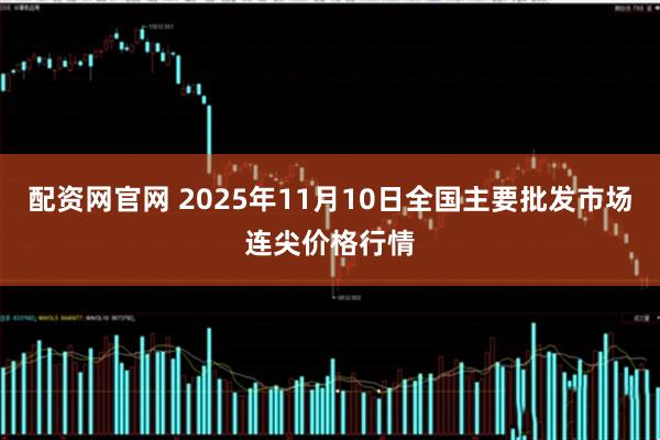 配资网官网 2025年11月10日全国主要批发市场连尖价格行情