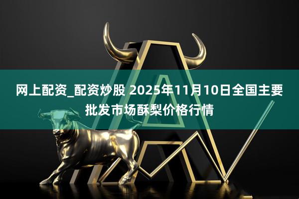 网上配资_配资炒股 2025年11月10日全国主要批发市场酥梨价格行情