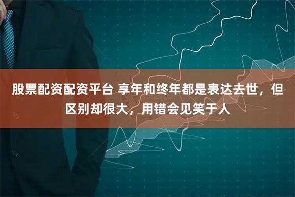 股票配资配资平台 享年和终年都是表达去世，但区别却很大，用错会见笑于人