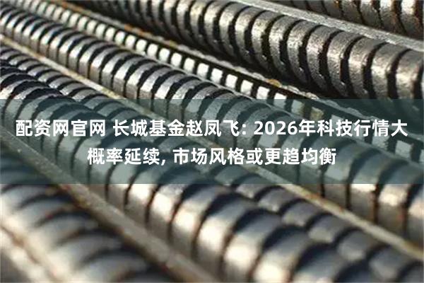 配资网官网 长城基金赵凤飞: 2026年科技行情大概率延续, 市场风格或更趋均衡