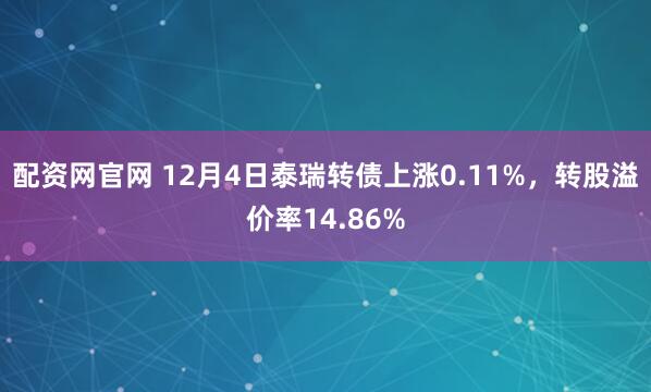配资网官网 12月4日泰瑞转债上涨0.11%，转股溢价率14.86%