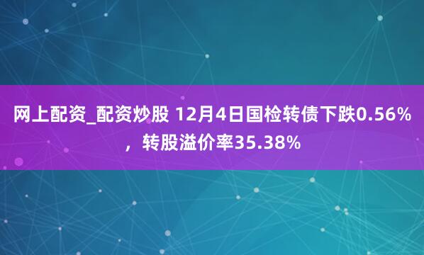 网上配资_配资炒股 12月4日国检转债下跌0.56%，转股溢价率35.38%