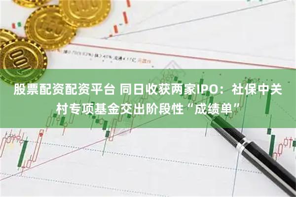 股票配资配资平台 同日收获两家IPO：社保中关村专项基金交出阶段性“成绩单”